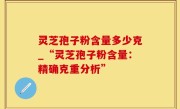 灵芝孢子粉含量多少克_“灵芝孢子粉含量：精确克重分析”