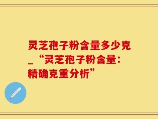 灵芝孢子粉含量多少克_“灵芝孢子粉含量：精确克重分析”