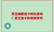 灵芝破壁孢子粉伤胃吗？灵芝孢子粉刺激胃吗