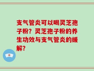 支气管炎可以喝灵芝孢子粉？灵芝孢子粉的养生功效与支气管炎的缓解？