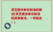 灵芝西洋参石斛汤的做法(灵芝西洋参石斛汤的简易做法，一学就会！)