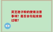 灵芝孢子粉的使用注意事项？是否会引起皮肤过敏？