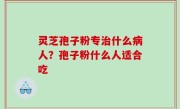 灵芝孢子粉专治什么病人？孢子粉什么人适合吃