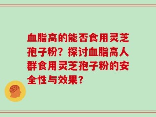 血脂高的能否食用灵芝孢子粉？探讨血脂高人群食用灵芝孢子粉的安全性与效果？