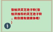 张柏洪灵芝孢子粉(张柏洪推荐的灵芝孢子粉，助你拥有健康体魄！)