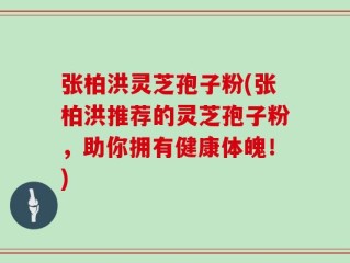 张柏洪灵芝孢子粉(张柏洪推荐的灵芝孢子粉，助你拥有健康体魄！)