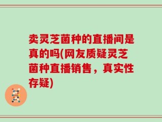 卖灵芝菌种的直播间是真的吗(网友质疑灵芝菌种直播销售，真实性存疑)