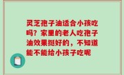 灵芝孢子油适合小孩吃吗？家里的老人吃孢子油效果挺好的，不知道能不能给小孩子吃呢