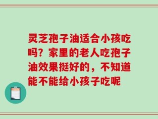 灵芝孢子油适合小孩吃吗？家里的老人吃孢子油效果挺好的，不知道能不能给小孩子吃呢