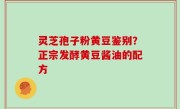 灵芝孢子粉黄豆鉴别？正宗发酵黄豆酱油的配方