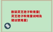 散装灵芝孢子粉用量(灵芝孢子粉用量说明及建议使用量)