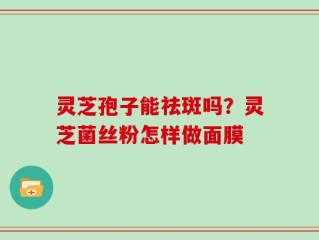 灵芝孢子能祛斑吗？灵芝菌丝粉怎样做面膜