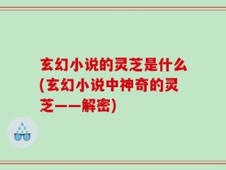 玄幻小说的灵芝是什么(玄幻小说中神奇的灵芝——解密)