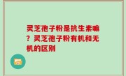 灵芝孢子粉是抗生素嘛？灵芝孢子粉有机和无机的区别
