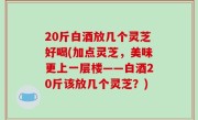 20斤白酒放几个灵芝好喝(加点灵芝，美味更上一层楼——白酒20斤该放几个灵芝？)
