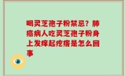 喝灵芝孢子粉禁忌？肺癌病人吃灵芝孢子粉身上发痒起疙瘩是怎么回事