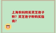 上海农科院买灵芝孢子粉？灵芝孢子粉购买指南？
