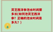 灵芝西洋参泡水时间要多长(如何泡灵芝西洋参？正确的泡水时间是多久？)