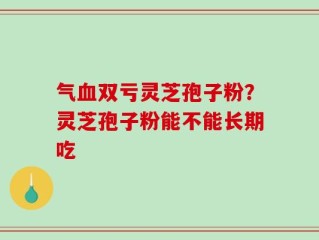 气血双亏灵芝孢子粉？灵芝孢子粉能不能长期吃