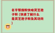 名字帮我粉快啥灵芝孢子粉 (快速了解什么是灵芝孢子粉及其功效)