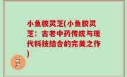 小鱼胶灵芝(小鱼胶灵芝：古老中药传统与现代科技结合的完美之作)