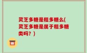 灵芝多糖是粗多糖么(灵芝多糖是属于粗多糖类吗？)