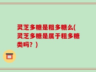 灵芝多糖是粗多糖么(灵芝多糖是属于粗多糖类吗？)