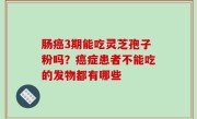 肠癌3期能吃灵芝孢子粉吗？癌症患者不能吃的发物都有哪些