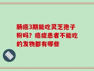 肠癌3期能吃灵芝孢子粉吗？癌症患者不能吃的发物都有哪些