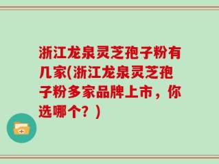 浙江龙泉灵芝孢子粉有几家(浙江龙泉灵芝孢子粉多家品牌上市，你选哪个？)