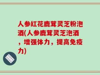 人参红花鹿茸灵芝粉泡酒(人参鹿茸灵芝泡酒，增强体力，提高免疫力)