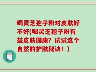 喝灵芝孢子粉对皮肤好不好(喝灵芝孢子粉有益皮肤健康？试试这个自然的护肤秘诀！)