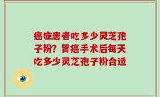 癌症患者吃多少灵芝孢子粉？胃癌手术后每天吃多少灵芝孢子粉合适