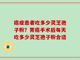癌症患者吃多少灵芝孢子粉？胃癌手术后每天吃多少灵芝孢子粉合适