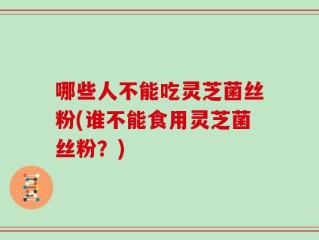 哪些人不能吃灵芝菌丝粉(谁不能食用灵芝菌丝粉？)