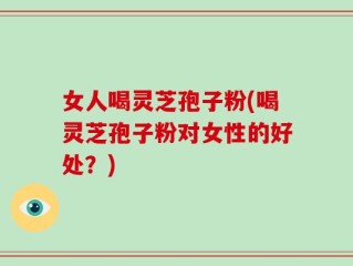 女人喝灵芝孢子粉(喝灵芝孢子粉对女性的好处？)