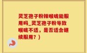 灵芝孢子粉辣喉咙能服用吗_灵芝孢子粉导致喉咙不适，是否适合继续服用？)