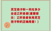 灵芝孢子粉一天吃多少合适乙肝患者(重要提示：乙肝患者食用灵芝孢子粉的正确用量！)