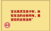 宝元德灵芝孢子粉，体验生活的全新风味，重塑你的日常滋养”