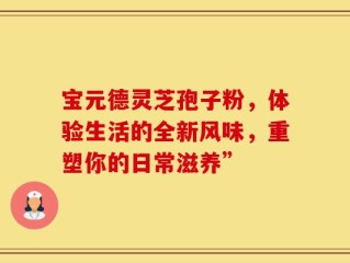 宝元德灵芝孢子粉，体验生活的全新风味，重塑你的日常滋养”