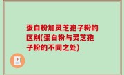 蛋白粉加灵芝孢子粉的区别(蛋白粉与灵芝孢子粉的不同之处)