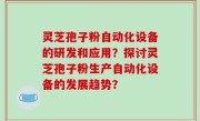 灵芝孢子粉自动化设备的研发和应用？探讨灵芝孢子粉生产自动化设备的发展趋势？