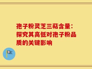 孢子粉灵芝三萜含量：探究其高低对孢子粉品质的关键影响
