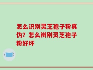 怎么识别灵芝孢子粉真伪？怎么辨别灵芝孢子粉好坏