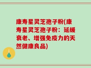 康寿星灵芝孢子粉(康寿星灵芝孢子粉：延缓衰老、增强免疫力的天然健康良品)