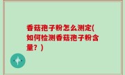 香菇孢子粉怎么测定(如何检测香菇孢子粉含量？)