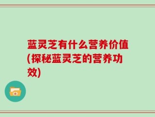 蓝灵芝有什么营养价值(探秘蓝灵芝的营养功效)