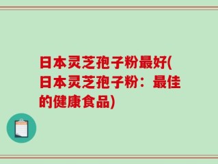 日本灵芝孢子粉最好(日本灵芝孢子粉：最佳的健康食品)