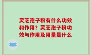 灵芝孢子粉有什么功效和作用？灵芝孢子粉功效与作用及用量是什么