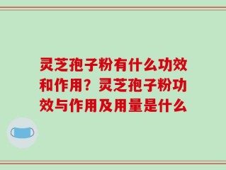 灵芝孢子粉有什么功效和作用？灵芝孢子粉功效与作用及用量是什么